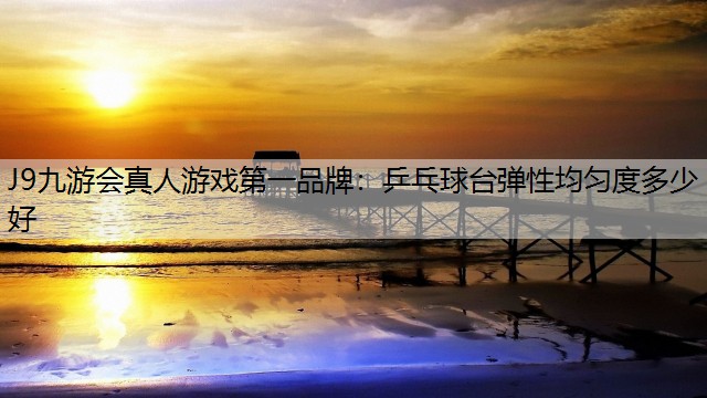 J9九游会真人游戏第一品牌：乒乓球台弹性均匀度多少好