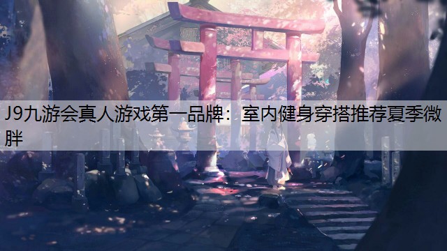 J9九游会真人游戏第一品牌：室内健身穿搭推荐夏季微胖