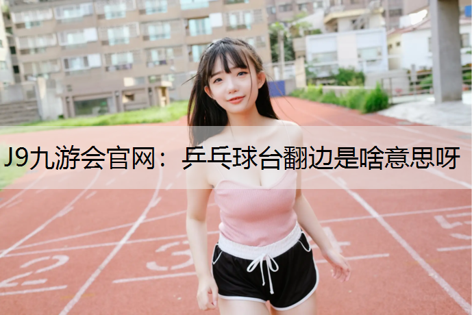 J9九游会官网：乒乓球台翻边是啥意思呀