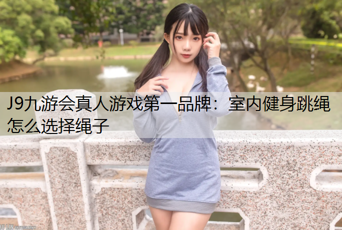 J9九游会真人游戏第一品牌：室内健身跳绳怎么选择绳子