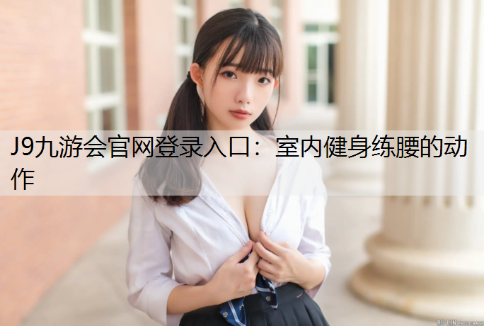 J9九游会官网登录入口：室内健身练腰的动作