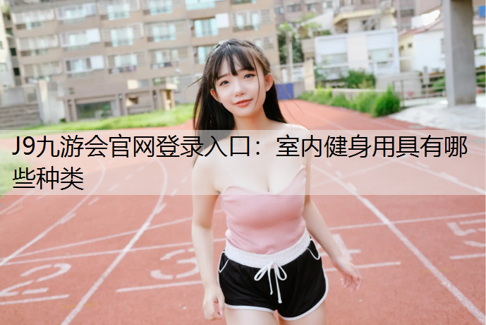 J9九游会官网登录入口：室内健身用具有哪些种类