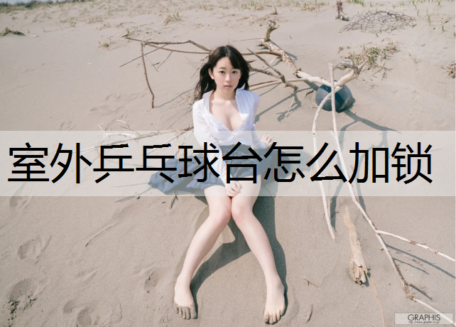 室外乒乓球台怎么加锁 室外乒乓球台怎么加锁