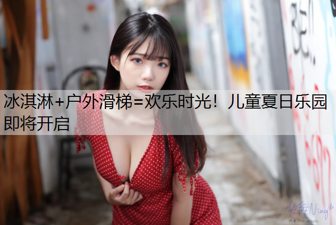 冰淇淋+户外滑梯=欢乐时光！儿童夏日乐园即将开启