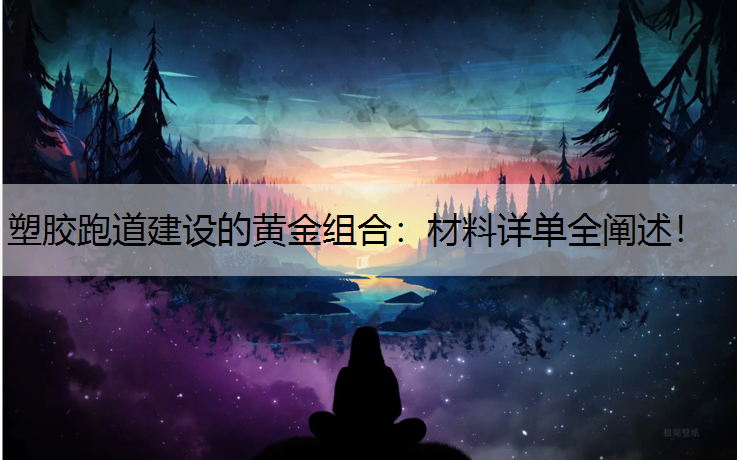 塑胶跑道建设的黄金组合：材料详单全阐述！